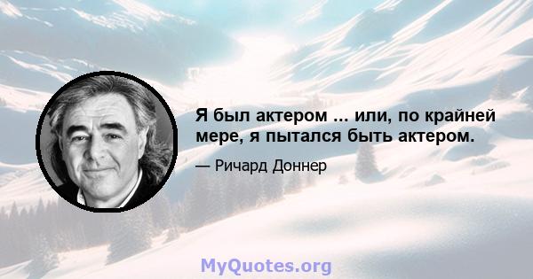 Я был актером ... или, по крайней мере, я пытался быть актером.