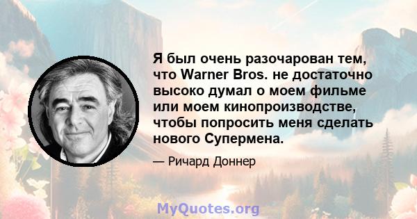 Я был очень разочарован тем, что Warner Bros. не достаточно высоко думал о моем фильме или моем кинопроизводстве, чтобы попросить меня сделать нового Супермена.