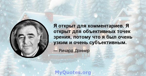 Я открыт для комментариев. Я открыт для объективных точек зрения, потому что я был очень узким и очень субъективным.