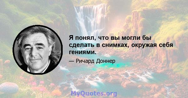 Я понял, что вы могли бы сделать в снимках, окружая себя гениями.