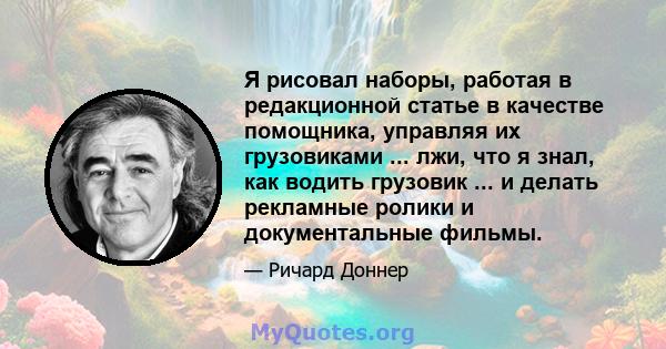 Я рисовал наборы, работая в редакционной статье в качестве помощника, управляя их грузовиками ... лжи, что я знал, как водить грузовик ... и делать рекламные ролики и документальные фильмы.