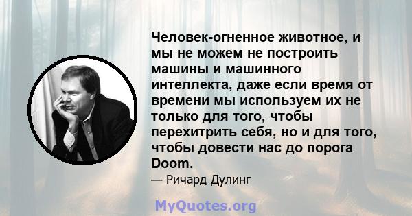 Человек-огненное животное, и мы не можем не построить машины и машинного интеллекта, даже если время от времени мы используем их не только для того, чтобы перехитрить себя, но и для того, чтобы довести нас до порога