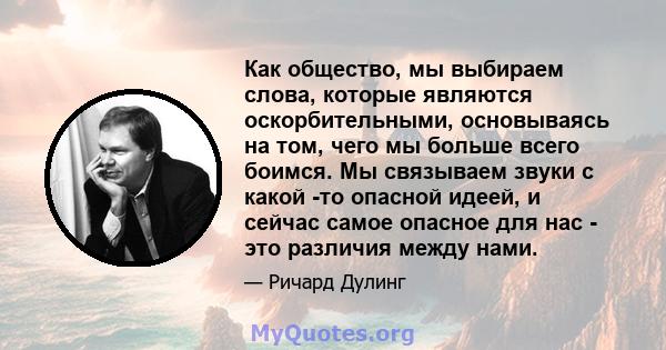 Как общество, мы выбираем слова, которые являются оскорбительными, основываясь на том, чего мы больше всего боимся. Мы связываем звуки с какой -то опасной идеей, и сейчас самое опасное для нас - это различия между нами.