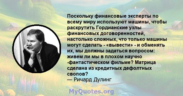 Поскольку финансовые эксперты по всему миру используют машины, чтобы раскрутить Гордианские узлы финансовых договоренностей, настолько сложных, что только машины могут сделать - «вывести» - и обменять их, мы должны