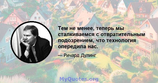 Тем не менее, теперь мы сталкиваемся с отвратительным подозрением, что технология опередила нас.