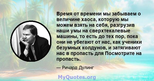 Время от времени мы забываем о величине хаоса, которую мы можем взять на себя, разгрузив наши умы на сверхтекалевые машины, то есть до тех пор, пока они не убегают от нас, как ученики безумных колдунов, и затягивают нас 