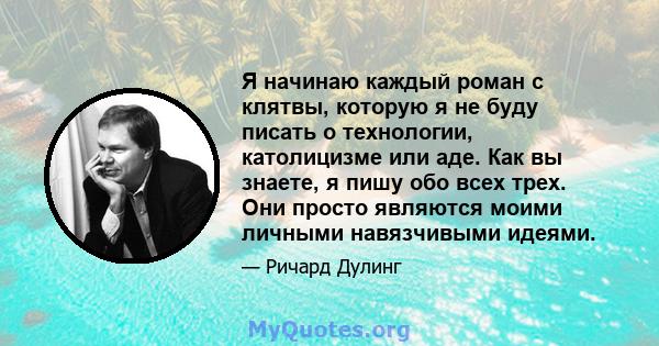 Я начинаю каждый роман с клятвы, которую я не буду писать о технологии, католицизме или аде. Как вы знаете, я пишу обо всех трех. Они просто являются моими личными навязчивыми идеями.