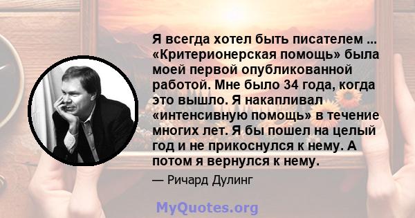 Я всегда хотел быть писателем ... «Критерионерская помощь» была моей первой опубликованной работой. Мне было 34 года, когда это вышло. Я накапливал «интенсивную помощь» в течение многих лет. Я бы пошел на целый год и не 