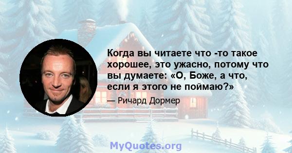 Когда вы читаете что -то такое хорошее, это ужасно, потому что вы думаете: «О, Боже, а что, если я этого не поймаю?»