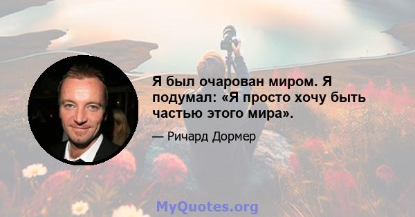 Я был очарован миром. Я подумал: «Я просто хочу быть частью этого мира».