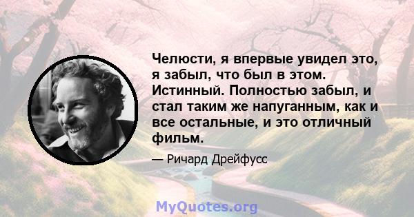 Челюсти, я впервые увидел это, я забыл, что был в этом. Истинный. Полностью забыл, и стал таким же напуганным, как и все остальные, и это отличный фильм.