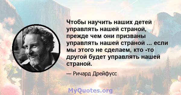 Чтобы научить наших детей управлять нашей страной, прежде чем они призваны управлять нашей страной ... если мы этого не сделаем, кто -то другой будет управлять нашей страной.