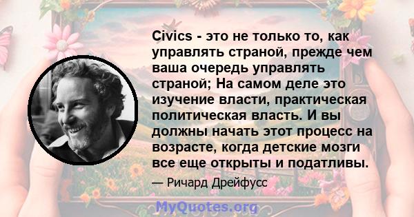 Civics - это не только то, как управлять страной, прежде чем ваша очередь управлять страной; На самом деле это изучение власти, практическая политическая власть. И вы должны начать этот процесс на возрасте, когда