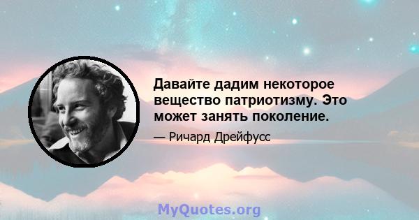 Давайте дадим некоторое вещество патриотизму. Это может занять поколение.