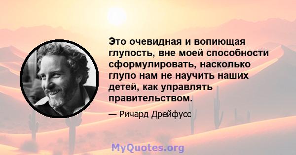 Это очевидная и вопиющая глупость, вне моей способности сформулировать, насколько глупо нам не научить наших детей, как управлять правительством.