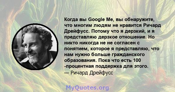 Когда вы Google Me, вы обнаружите, что многим людям не нравится Ричард Дрейфусс. Потому что я дерзкий, и я представляю дерзкое отношение. Но никто никогда не не согласен с понятием, которое я представляю, что нам нужно