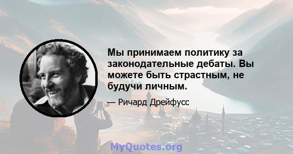 Мы принимаем политику за законодательные дебаты. Вы можете быть страстным, не будучи личным.