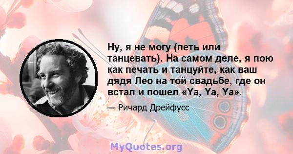 Ну, я не могу (петь или танцевать). На самом деле, я пою как печать и танцуйте, как ваш дядя Лео на той свадьбе, где он встал и пошел «Ya, Ya, Ya».