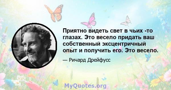 Приятно видеть свет в чьих -то глазах. Это весело придать ваш собственный эксцентричный опыт и получить его. Это весело.