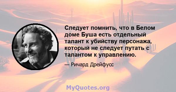 Следует помнить, что в Белом доме Буша есть отдельный талант к убийству персонажа, который не следует путать с талантом к управлению.