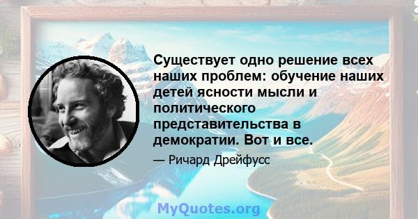 Существует одно решение всех наших проблем: обучение наших детей ясности мысли и политического представительства в демократии. Вот и все.