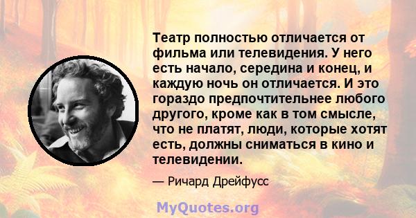 Театр полностью отличается от фильма или телевидения. У него есть начало, середина и конец, и каждую ночь он отличается. И это гораздо предпочтительнее любого другого, кроме как в том смысле, что не платят, люди,