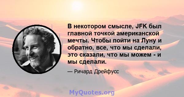 В некотором смысле, JFK был главной точкой американской мечты. Чтобы пойти на Луну и обратно, все, что мы сделали, это сказали, что мы можем - и мы сделали.