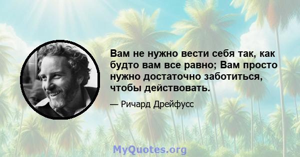 Вам не нужно вести себя так, как будто вам все равно; Вам просто нужно достаточно заботиться, чтобы действовать.