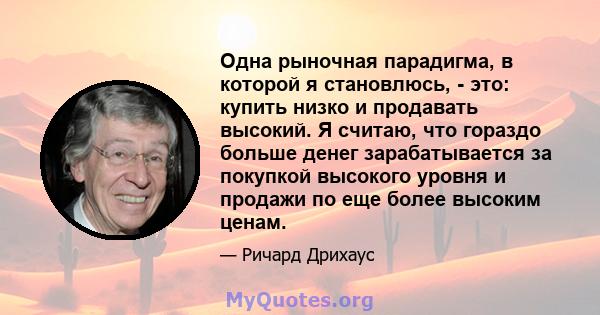 Одна рыночная парадигма, в которой я становлюсь, - это: купить низко и продавать высокий. Я считаю, что гораздо больше денег зарабатывается за покупкой высокого уровня и продажи по еще более высоким ценам.