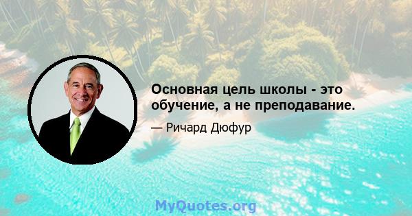 Основная цель школы - это обучение, а не преподавание.