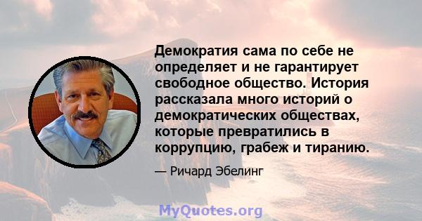 Демократия сама по себе не определяет и не гарантирует свободное общество. История рассказала много историй о демократических обществах, которые превратились в коррупцию, грабеж и тиранию.