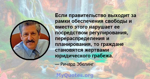 Если правительство выходит за рамки обеспечения свободы и вместо этого нарушает ее посредством регулирования, перераспределения и планирования, то граждане становятся жертвами юридического грабежа.