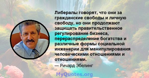 Либералы говорят, что они за гражданские свободы и личную свободу, но они продолжают защищать правительственное регулирование бизнеса, перераспределение богатства и различные формы социальной инженерии для