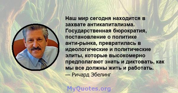 Наш мир сегодня находится в захвате антикапитализма. Государственная бюрократия, постановление о политике анти-рынка, превратилась в идеологические и политические элиты, которые высокомерно предполагают знать и