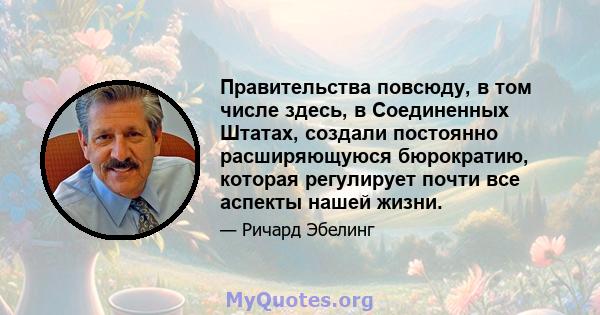 Правительства повсюду, в том числе здесь, в Соединенных Штатах, создали постоянно расширяющуюся бюрократию, которая регулирует почти все аспекты нашей жизни.