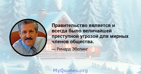 Правительство является и всегда было величайшей преступной угрозой для мирных членов общества.