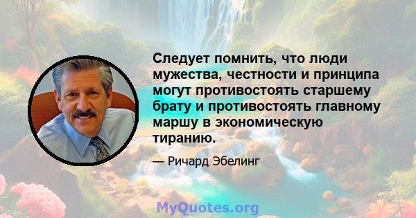 Следует помнить, что люди мужества, честности и принципа могут противостоять старшему брату и противостоять главному маршу в экономическую тиранию.