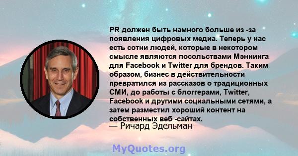 PR должен быть намного больше из -за появления цифровых медиа. Теперь у нас есть сотни людей, которые в некотором смысле являются посольствами Мэннинга для Facebook и Twitter для брендов. Таким образом, бизнес в