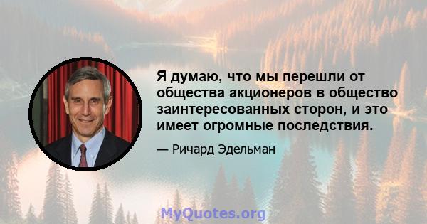 Я думаю, что мы перешли от общества акционеров в общество заинтересованных сторон, и это имеет огромные последствия.