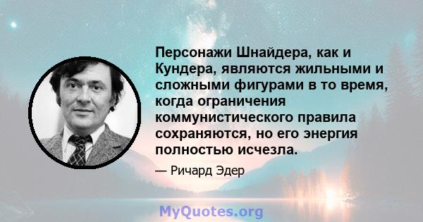 Персонажи Шнайдера, как и Кундера, являются жильными и сложными фигурами в то время, когда ограничения коммунистического правила сохраняются, но его энергия полностью исчезла.