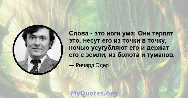 Слова - это ноги ума; Они терпят это, несут его из точки в точку, ночью усугубляют его и держат его с земли, из болота и туманов.