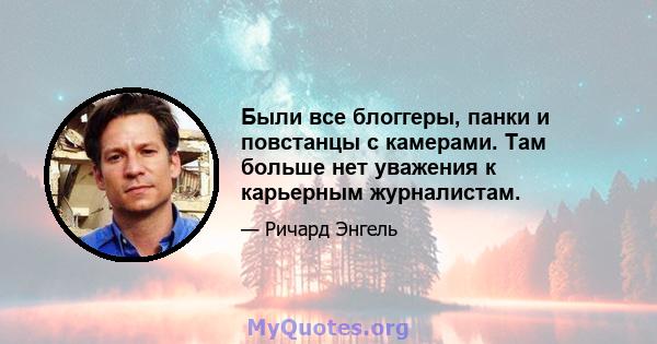 Были все блоггеры, панки и повстанцы с камерами. Там больше нет уважения к карьерным журналистам.