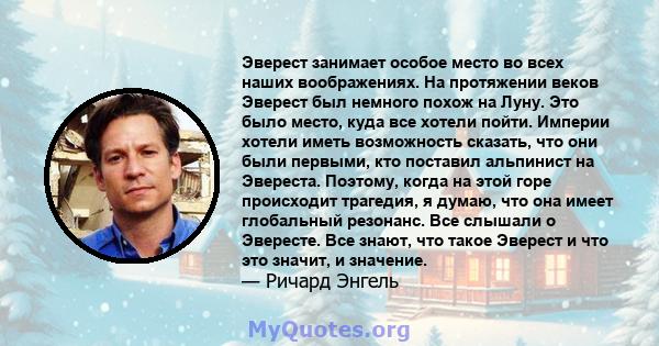 Эверест занимает особое место во всех наших воображениях. На протяжении веков Эверест был немного похож на Луну. Это было место, куда все хотели пойти. Империи хотели иметь возможность сказать, что они были первыми, кто 