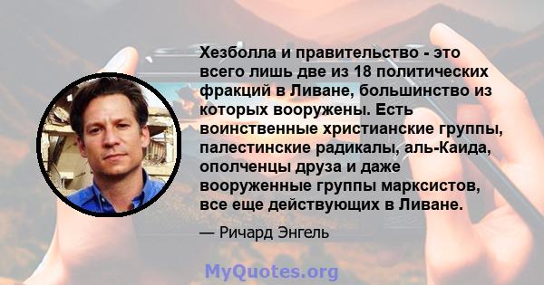 Хезболла и правительство - это всего лишь две из 18 политических фракций в Ливане, большинство из которых вооружены. Есть воинственные христианские группы, палестинские радикалы, аль-Каида, ополченцы друза и даже