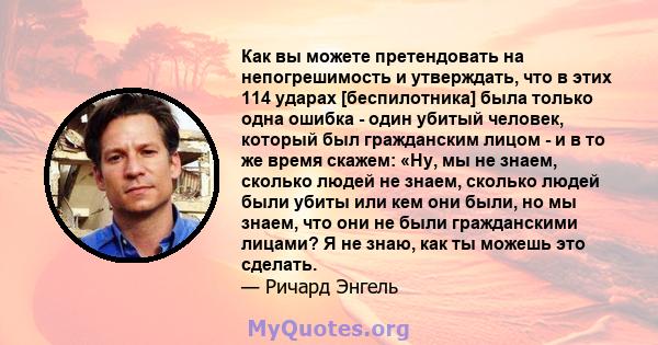 Как вы можете претендовать на непогрешимость и утверждать, что в этих 114 ударах [беспилотника] была только одна ошибка - один убитый человек, который был гражданским лицом - и в то же время скажем: «Ну, мы не знаем,