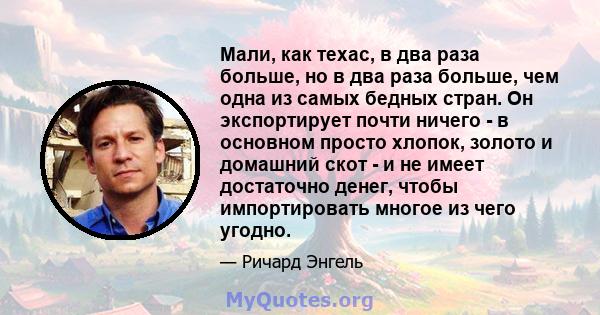 Мали, как техас, в два раза больше, но в два раза больше, чем одна из самых бедных стран. Он экспортирует почти ничего - в основном просто хлопок, золото и домашний скот - и не имеет достаточно денег, чтобы