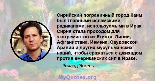 Сирийский пограничный город Каим был главными исламскими радикалами, используемыми в Ирак. Сирия стала проходом для экстремистов из Египта, Ливии, Афганистана, Йемена, Саудовской Аравии и других мусульманских наций,