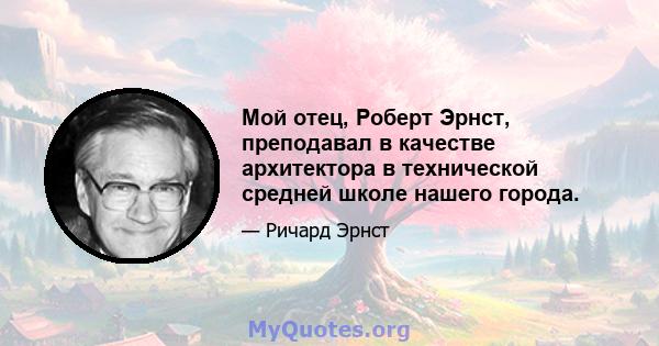 Мой отец, Роберт Эрнст, преподавал в качестве архитектора в технической средней школе нашего города.