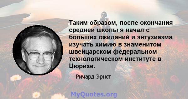 Таким образом, после окончания средней школы я начал с больших ожиданий и энтузиазма изучать химию в знаменитом швейцарском федеральном технологическом институте в Цюрихе.