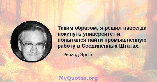 Таким образом, я решил навсегда покинуть университет и попытался найти промышленную работу в Соединенных Штатах.